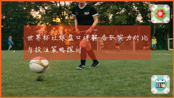 世界杯让球盘口详解 各队实力对比与投注策略探讨