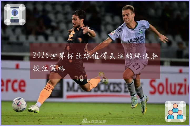 2026世界杯让球值得关注的玩法和投注策略