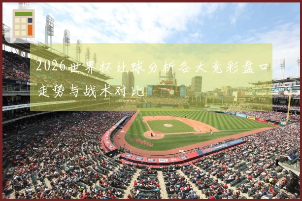 2026世界杯让球分析各大竞彩盘口走势与战术对比
