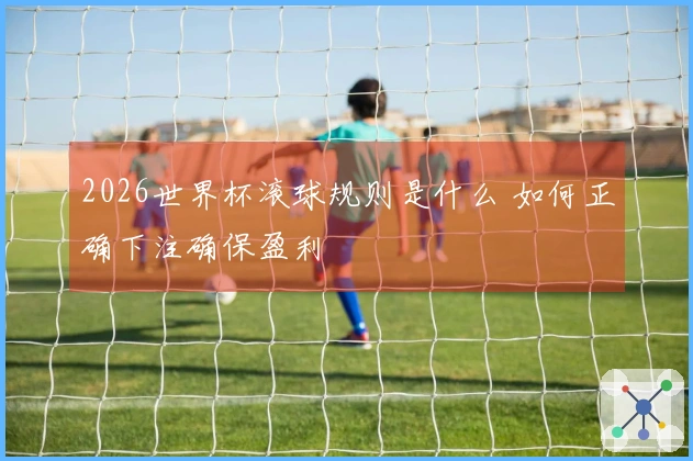 2026世界杯滚球规则是什么 如何正确下注确保盈利